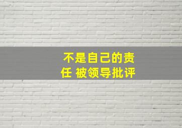 不是自己的责任 被领导批评